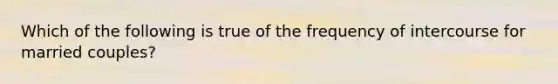 Which of the following is true of the frequency of intercourse for married couples?