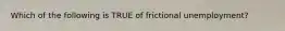 Which of the following is TRUE of frictional unemployment?