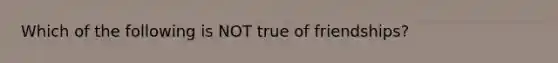 Which of the following is NOT true of friendships?