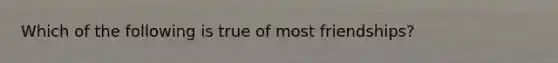 Which of the following is true of most friendships?