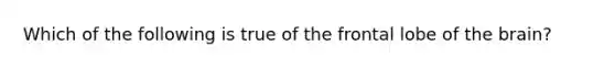 Which of the following is true of the frontal lobe of the brain?