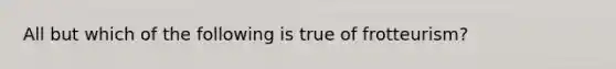 All but which of the following is true of frotteurism?