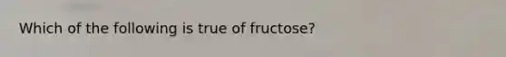 Which of the following is true of fructose?