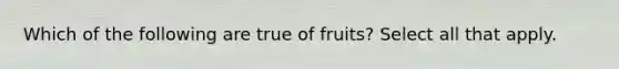 Which of the following are true of fruits? Select all that apply.