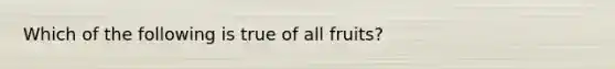 Which of the following is true of all fruits?