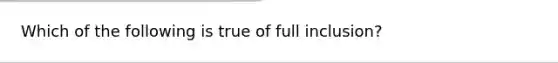 Which of the following is true of full inclusion?