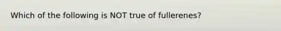 Which of the following is NOT true of fullerenes?