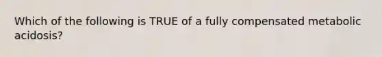 Which of the following is TRUE of a fully compensated metabolic acidosis?