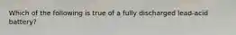 Which of the following is true of a fully discharged​ lead-acid battery?