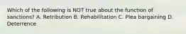 Which of the following is NOT true about the function of sanctions? A. Retribution B. Rehabilitation C. Plea bargaining D. Deterrence