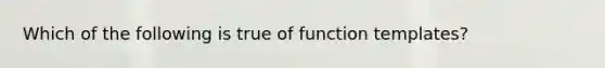 Which of the following is true of function templates?