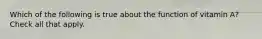 Which of the following is true about the function of vitamin A? Check all that apply.