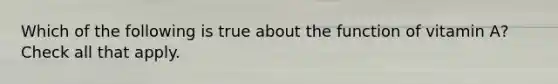 Which of the following is true about the function of vitamin A? Check all that apply.