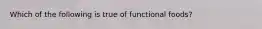 Which of the following is true of functional foods?