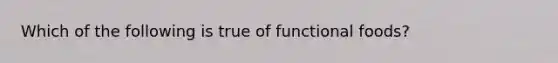 Which of the following is true of functional foods?