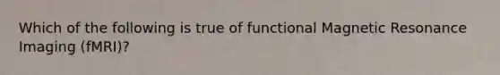 Which of the following is true of functional Magnetic Resonance Imaging (fMRI)?