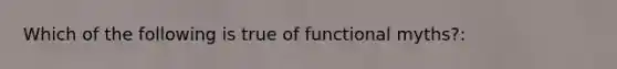 Which of the following is true of functional myths?: