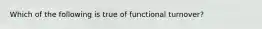 Which of the following is true of functional turnover?