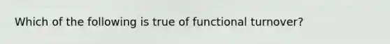 Which of the following is true of functional turnover?