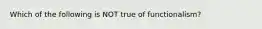 Which of the following is NOT true of functionalism?