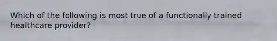 Which of the following is most true of a functionally trained healthcare provider?