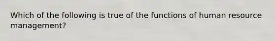 Which of the following is true of the functions of human resource management?