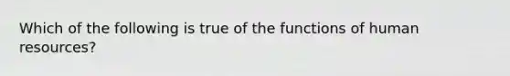 Which of the following is true of the functions of human resources?