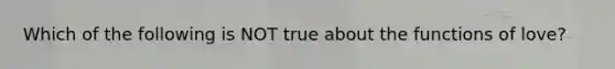 Which of the following is NOT true about the functions of love?