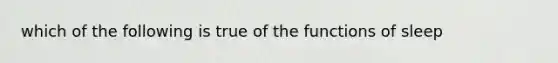 which of the following is true of the functions of sleep