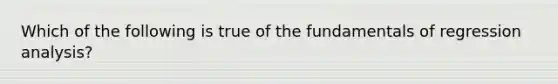 Which of the following is true of the fundamentals of regression analysis?