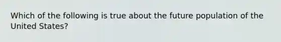 Which of the following is true about the future population of the United States?