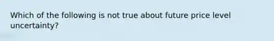 Which of the following is not true about future price level uncertainty?