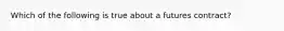 Which of the following is true about a futures contract?