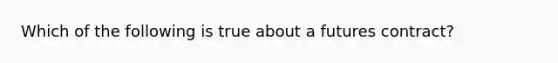 Which of the following is true about a futures contract?