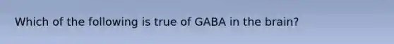 Which of the following is true of GABA in the brain?