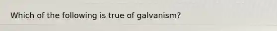 Which of the following is true of galvanism?