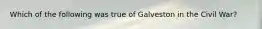 Which of the following was true of Galveston in the Civil War?