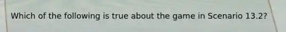 Which of the following is true about the game in Scenario 13.2?