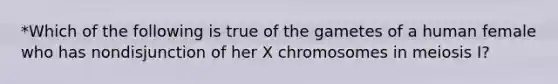 *Which of the following is true of the gametes of a human female who has nondisjunction of her X chromosomes in meiosis I?