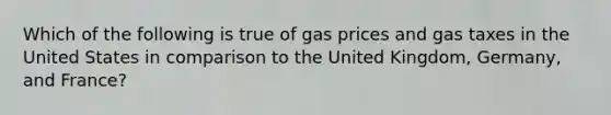 Which of the following is true of gas prices and gas taxes in the United States in comparison to the United Kingdom, Germany, and France?