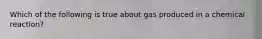 Which of the following is true about gas produced in a chemical reaction?