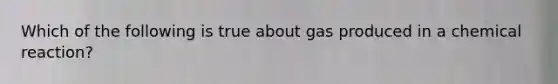 Which of the following is true about gas produced in a chemical reaction?