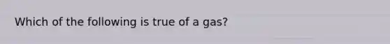 Which of the following is true of a gas?