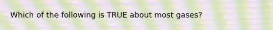 Which of the following is TRUE about most gases?