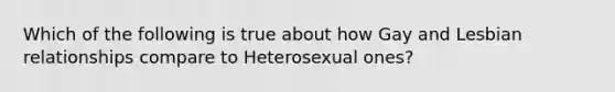 Which of the following is true about how Gay and Lesbian relationships compare to Heterosexual ones?