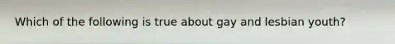 Which of the following is true about gay and lesbian youth?