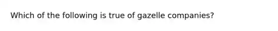 Which of the following is true of gazelle companies?