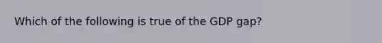 Which of the following is true of the GDP gap?