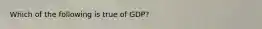 Which of the following is true of GDP?