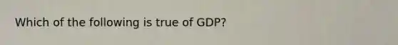 Which of the following is true of GDP?